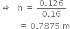 rightwards double arrow space space space straight h space equals space fraction numerator 0.126 over denominator 0.16 end fraction
space space space space space space space space space equals space 0.7875 space straight m
