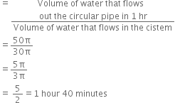 equals space space space space space space space space space space space space space Volume space of space water space that space flows
space space space space space fraction numerator out space the space circular space pipe space in space 1 space hr over denominator Volume space of space water space that space flows space in space the space cistem end fraction
equals fraction numerator 50 straight pi over denominator 30 straight pi end fraction
equals fraction numerator 5 straight pi over denominator 3 straight pi end fraction
equals space 5 over 2 equals 1 space hour space 40 space minutes