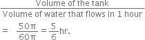 fraction numerator Volume space of space the space tank over denominator Volume space of space water space that space flows space in space 1 space hour end fraction
equals space space space fraction numerator 50 straight pi over denominator 60 straight pi end fraction equals 5 over 6 hr.