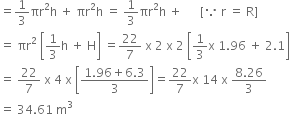 equals 1 third πr squared straight h space plus space πr squared straight h space equals space 1 third πr squared straight h space plus space space space space space space left square bracket because space straight r space equals space straight R right square bracket
equals space πr squared space open square brackets 1 third straight h space plus space straight H close square brackets space equals 22 over 7 space straight x space 2 space straight x space 2 space open square brackets 1 third straight x space 1.96 space plus space 2.1 close square brackets
equals space 22 over 7 space straight x space 4 space straight x space open square brackets fraction numerator 1.96 plus 6.3 over denominator 3 end fraction close square brackets equals 22 over 7 straight x space 14 space straight x space fraction numerator 8.26 over denominator 3 end fraction
equals space 34.61 space straight m cubed space