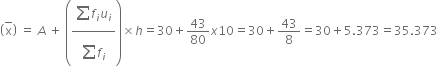 open parentheses top enclose straight x close parentheses space equals space A space plus space open parentheses fraction numerator begin display style sum from blank to blank of end style f subscript i u subscript i over denominator begin display style sum from blank to blank of end style f subscript i end fraction close parentheses cross times h equals 30 plus 43 over 80 x 10 equals 30 plus 43 over 8 equals 30 plus 5.373 equals 35.373