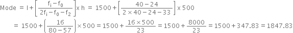 Mode space equals space straight l plus open square brackets fraction numerator straight f subscript straight i minus straight f subscript 0 over denominator 2 straight f subscript straight i minus straight f subscript 0 minus straight f subscript 2 end fraction close square brackets straight x space straight h space equals space 1500 plus open square brackets fraction numerator 40 minus 24 over denominator 2 cross times 40 minus 24 minus 33 end fraction close square brackets space straight x space 500
space space space space space space space space equals space 1500 plus open parentheses fraction numerator 16 over denominator 80 minus 57 end fraction close parentheses cross times 500 equals 1500 plus fraction numerator 16 cross times 500 over denominator 23 end fraction equals 1500 plus 8000 over 23 equals 1500 plus 347.83 equals 1847.83