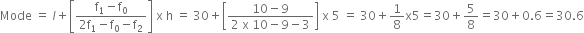 Mode space equals space l plus open square brackets fraction numerator straight f subscript 1 minus straight f subscript 0 over denominator 2 straight f subscript 1 minus straight f subscript 0 minus straight f subscript 2 end fraction close square brackets space straight x space straight h space equals space 30 plus open square brackets fraction numerator 10 minus 9 over denominator 2 space straight x space 10 minus 9 minus 3 end fraction close square brackets space straight x space 5 space equals space 30 plus 1 over 8 straight x 5 equals 30 plus 5 over 8 equals 30 plus 0.6 equals 30.6