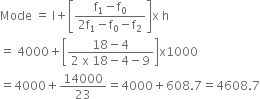 Mode space equals space straight l plus open square brackets fraction numerator straight f subscript 1 minus straight f subscript 0 over denominator 2 straight f subscript 1 minus straight f subscript 0 minus straight f subscript 2 end fraction close square brackets straight x space straight h
equals space 4000 plus open square brackets fraction numerator 18 minus 4 over denominator 2 space straight x space 18 minus 4 minus 9 end fraction close square brackets straight x 1000
equals 4000 plus 14000 over 23 equals 4000 plus 608.7 equals 4608.7
