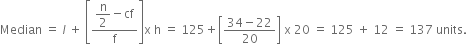 Median space equals space l italic space plus space open square brackets fraction numerator begin display style straight n over 2 end style minus cf over denominator straight f end fraction close square brackets straight x space straight h space equals space 125 plus open square brackets fraction numerator 34 minus 22 over denominator 20 end fraction close square brackets space straight x space 20 space equals space 125 space plus space 12 space equals space 137 space units.