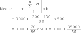 Median space space equals space straight l plus open square brackets fraction numerator begin display style straight n over 2 end style minus cf over denominator straight f end fraction close square brackets space straight x space straight h
space space space space space space space space space space space space equals space 3000 plus open square brackets fraction numerator 200 minus 130 over denominator 86 end fraction close square brackets space straight x space 500
space space space space space space space space space space space space equals space 3000 plus 70 over 86 straight x space 500 space equals space 3000 plus 35000 over 86