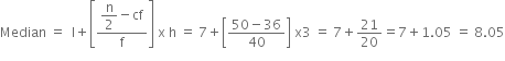 Median space equals space space straight l plus open square brackets fraction numerator begin display style straight n over 2 end style minus cf over denominator straight f end fraction close square brackets space straight x space straight h space equals space 7 plus open square brackets fraction numerator 50 minus 36 over denominator 40 end fraction close square brackets space straight x 3 space equals space 7 plus 21 over 20 equals 7 plus 1.05 space equals space 8.05






