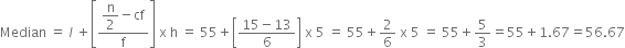 Median space equals space l italic space plus open square brackets fraction numerator begin display style straight n over 2 end style minus cf over denominator straight f end fraction close square brackets space straight x space straight h space equals space 55 plus open square brackets fraction numerator 15 minus 13 over denominator 6 end fraction close square brackets space straight x space 5 space equals space 55 plus 2 over 6 space straight x space 5 space equals space 55 plus 5 over 3 equals 55 plus 1.67 equals 56.67