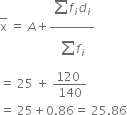 top enclose straight x space equals space A plus fraction numerator begin display style stack sum f subscript i d subscript i with blank below and blank on top end style over denominator begin display style sum from blank to blank of end style f subscript i end fraction
equals space 25 space plus space fraction numerator 120 space over denominator 140 end fraction
equals space 25 plus 0.86 equals space 25.86


