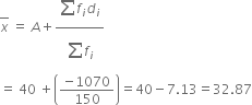 top enclose x space equals space A plus fraction numerator begin display style sum from blank to blank of end style f subscript i d subscript i over denominator begin display style sum from blank to blank of end style f subscript i end fraction
equals space 40 space plus open parentheses fraction numerator negative 1070 over denominator 150 end fraction close parentheses equals 40 minus 7.13 equals 32.87