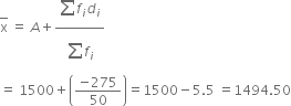 top enclose straight x space equals space A plus fraction numerator begin display style sum from blank to blank of end style f subscript i d subscript i over denominator begin display style sum from blank to blank of end style f subscript i end fraction
equals space 1500 plus open parentheses fraction numerator negative 275 over denominator 50 end fraction close parentheses equals 1500 minus 5.5 space equals 1494.50
