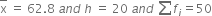 top enclose straight x space equals space 62.8 space a n d space h space equals space 20 space a n d space sum from blank to blank of f subscript i equals 50