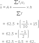 top enclose straight x equals A plus fraction numerator begin display style sum from blank to blank of end style f subscript i u subscript i over denominator begin display style sum from blank to blank of end style f end fraction cross times h
space space equals space 62.5 space plus open parentheses fraction numerator negative 1 over denominator 30 end fraction cross times 15 close parentheses
space equals space 62.5 plus open parentheses fraction numerator negative 1 over denominator 2 end fraction close parentheses
space equals space 62.5 minus 0.5 space equals space 62.