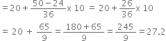 equals 20 plus fraction numerator 50 minus 24 over denominator 36 end fraction straight x space 10 space equals space 20 plus 26 over 36 straight x space 10
equals space 20 space plus space 65 over 9 equals fraction numerator 180 plus 65 over denominator 9 end fraction equals 245 over 9 equals 27.2