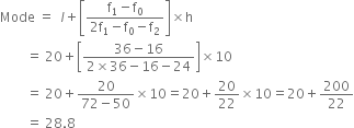 Mode space equals space space l plus open square brackets fraction numerator straight f subscript 1 minus straight f subscript 0 over denominator 2 straight f subscript 1 minus straight f subscript 0 minus straight f subscript 2 end fraction close square brackets cross times straight h
space space space space space space space space equals space 20 plus open square brackets fraction numerator 36 minus 16 over denominator 2 cross times 36 minus 16 minus 24 end fraction close square brackets cross times 10
space space space space space space space space equals space 20 plus fraction numerator 20 over denominator 72 minus 50 end fraction cross times 10 equals 20 plus 20 over 22 cross times 10 equals 20 plus 200 over 22
space space space space space space space space equals space 28.8