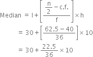 Median space equals space straight l plus open square brackets fraction numerator begin display style straight n over 2 end style minus straight c. straight f. over denominator straight f end fraction close square brackets cross times straight h
space space space space space space space space space space space equals space 30 plus open square brackets fraction numerator 62.5 minus 40 over denominator 36 end fraction close square brackets cross times 10
space space space space space space space space space space space equals space 30 plus fraction numerator 22.5 over denominator 36 end fraction cross times 10
space space space space space space space space space space