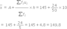 top enclose straight x space equals space A plus fraction numerator begin display style sum from blank to blank of end style f subscript i u subscript i over denominator begin display style sum from blank to blank of end style f subscript i end fraction cross times h equals 145 plus 24 over 50 cross times 10
equals space 145 plus 24 over 5 equals 145 plus 4.8 equals 149.8