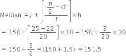 Median space equals l italic space plus space open square brackets fraction numerator begin display style straight n over 2 end style minus cf over denominator straight f end fraction close square brackets cross times straight h
equals space 150 plus open square brackets fraction numerator 25 minus 22 over denominator 20 end fraction close square brackets cross times 10 equals 150 plus 3 over 20 cross times 10
equals space 150 plus 3 over 2 equals left parenthesis 150 plus 1.5 right parenthesis space equals 151.5
