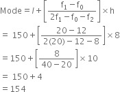 Mode equals l plus open square brackets fraction numerator straight f subscript 1 minus straight f subscript 0 over denominator 2 straight f subscript 1 minus straight f subscript 0 minus straight f subscript 2 end fraction close square brackets cross times straight h
equals space 150 plus open square brackets fraction numerator 20 minus 12 over denominator 2 left parenthesis 20 right parenthesis minus 12 minus 8 end fraction close square brackets cross times 8
equals 150 plus open square brackets fraction numerator 8 over denominator 40 minus 20 end fraction close square brackets cross times 10
equals space 150 plus 4
equals 154