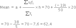 Mean space equals space straight a space plus fraction numerator begin display style sum from blank to blank of end style straight u subscript straight i straight f subscript straight i over denominator begin display style sum from blank to blank of end style straight f subscript straight i end fraction cross times straight h equals 70 plus fraction numerator left parenthesis negative 19 right parenthesis over denominator 50 end fraction cross times 20
equals 70 minus 38 over 5 equals 70 minus 7.6 equals 62.4