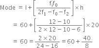 Mode space equals space straight l plus open square brackets fraction numerator straight f subscript straight i straight f subscript 0 over denominator 2 straight f subscript 1 minus straight f subscript 0 minus straight f subscript 2 end fraction close square brackets cross times straight h
space space space space space space space space equals space 60 plus open square brackets fraction numerator 12 minus 10 over denominator 2 cross times 12 minus 10 minus 6 end fraction close square brackets cross times 20
space space space space space space space space equals space 60 equals fraction numerator 2 cross times 20 over denominator 24 minus 16 end fraction equals 60 plus 40 over 8
space space space