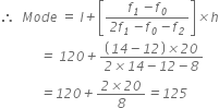 therefore space space M o d e space equals space l italic plus open square brackets fraction numerator f subscript italic 1 italic minus f subscript italic 0 over denominator italic 2 f subscript italic 1 italic minus f subscript italic 0 italic minus f subscript italic 2 end fraction close square brackets italic cross times h
italic space italic space italic space italic space italic space italic space italic space italic space italic space italic space italic space italic space italic equals italic space italic 120 italic plus fraction numerator open parentheses italic 14 italic minus italic 12 close parentheses italic cross times italic 20 over denominator italic 2 italic cross times italic 14 italic minus italic 12 italic minus italic 8 end fraction
italic space italic space italic space italic space italic space italic space italic space italic space italic space italic space italic space italic space italic equals italic 120 italic plus fraction numerator italic 2 italic cross times italic 20 over denominator italic 8 end fraction italic equals italic 125
italic space