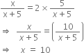 fraction numerator straight x over denominator straight x plus 5 end fraction equals 2 cross times fraction numerator 5 over denominator x plus 5 end fraction
rightwards double arrow space space fraction numerator x over denominator x plus 5 end fraction equals open parentheses fraction numerator 10 over denominator x plus 5 end fraction close parentheses
rightwards double arrow space space space space x space equals space 10