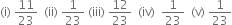 left parenthesis straight i right parenthesis space 11 over 23 space space left parenthesis ii right parenthesis space 1 over 23 space left parenthesis iii right parenthesis space 12 over 23 space space left parenthesis iv right parenthesis space space 1 over 23 space space left parenthesis straight v right parenthesis space 1 over 23