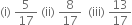 left parenthesis straight i right parenthesis space 5 over 17 space left parenthesis ii right parenthesis space 8 over 17 space space left parenthesis iii right parenthesis space 13 over 17