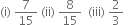 left parenthesis straight i right parenthesis space 7 over 15 space left parenthesis ii right parenthesis space 8 over 15 space space left parenthesis iii right parenthesis space 2 over 3 space space