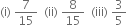 left parenthesis straight i right parenthesis space 7 over 15 space space left parenthesis ii right parenthesis space 8 over 15 space space left parenthesis iii right parenthesis space 3 over 5 space