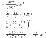 space equals space 90 to the power of straight o over 360 to the power of straight o straight x space πr squared
space equals space 1 fourth space straight x 22 over 7 space straight x space left parenthesis 3.5 right parenthesis squared space
equals space 1 fourth space straight x 22 over 7 space straight x open parentheses 7 over 2 space close parentheses squared
space equals space fraction numerator 11 space straight x 7 space straight x 7 over denominator 2 space straight x 7 space straight x space 2 space straight x space 2 end fraction space equals space 77 over 8 space cm squared