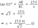 tan space 60 degree space equals space AB over BC space equals space 150 over straight x
rightwards double arrow space square root of 3 space equals space 150 over straight x
rightwards double arrow space straight x space equals space fraction numerator 150 space straight m over denominator square root of 3 end fraction.... space left parenthesis straight i right parenthesis