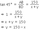 tan space 45 degree space equals space AB over BD space equals space fraction numerator 150 over denominator straight x plus straight y end fraction
rightwards double arrow space 1 space equals space fraction numerator 150 over denominator straight x plus straight y end fraction
rightwards double arrow straight x space plus straight y space equals space 150
rightwards double arrow space straight y space equals space 150 minus straight x