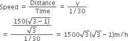 Speed space equals space Distance over Time space equals space fraction numerator straight y over denominator 1 divided by 30 end fraction
space equals space fraction numerator begin display style fraction numerator 150 left parenthesis square root of 3 minus 1 right parenthesis end root over denominator square root of 3 end fraction end style over denominator 1 divided by 30 end fraction space equals space 1500 square root of 3 left parenthesis square root of 3 minus 1 right parenthesis straight m divided by straight h