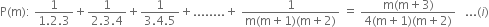 straight P left parenthesis straight m right parenthesis colon space fraction numerator 1 over denominator 1.2.3 end fraction plus fraction numerator 1 over denominator 2.3.4 end fraction plus fraction numerator 1 over denominator 3.4.5 end fraction plus........ plus space fraction numerator 1 over denominator straight m left parenthesis straight m plus 1 right parenthesis left parenthesis straight m plus 2 right parenthesis end fraction space equals space fraction numerator straight m left parenthesis straight m plus 3 right parenthesis over denominator 4 left parenthesis straight m plus 1 right parenthesis left parenthesis straight m plus 2 right parenthesis end fraction space space space... left parenthesis i right parenthesis