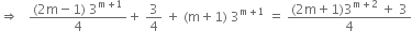 rightwards double arrow space space space fraction numerator left parenthesis 2 straight m minus 1 right parenthesis space 3 to the power of straight m plus 1 end exponent over denominator 4 end fraction plus space 3 over 4 space plus space left parenthesis straight m plus 1 right parenthesis space 3 to the power of straight m plus 1 end exponent space equals space fraction numerator left parenthesis 2 straight m plus 1 right parenthesis 3 to the power of straight m plus 2 end exponent space plus space 3 over denominator 4 end fraction