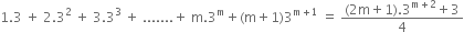 1.3 space plus space 2.3 squared space plus space 3.3 cubed space plus space....... plus space straight m.3 to the power of straight m plus left parenthesis straight m plus 1 right parenthesis 3 to the power of straight m plus 1 end exponent space equals space fraction numerator left parenthesis 2 straight m plus 1 right parenthesis.3 to the power of straight m plus 2 end exponent plus 3 over denominator 4 end fraction