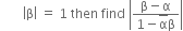 space space space space space space space open vertical bar straight beta close vertical bar space equals space 1 space then space find space open vertical bar fraction numerator straight beta minus straight alpha over denominator 1 minus top enclose straight alpha straight beta end fraction close vertical bar