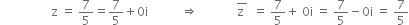 space space space space space space space space space space space space space space space space space straight z space equals space 7 over 5 equals 7 over 5 plus 0 straight i space space space space space space space space space space space rightwards double arrow space space space space space space space space space space space space space top enclose straight z space end enclose space space equals space 7 over 5 plus space 0 straight i space equals space 7 over 5 minus 0 straight i space equals space 7 over 5