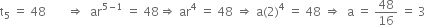 straight t subscript 5 space equals space 48 space space space space space space space rightwards double arrow space space ar to the power of 5 minus 1 end exponent space equals space 48 rightwards double arrow space ar to the power of 4 space equals space 48 space rightwards double arrow space straight a left parenthesis 2 right parenthesis to the power of 4 space equals space 48 space rightwards double arrow space space straight a space equals space 48 over 16 space equals space 3