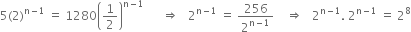 5 left parenthesis 2 right parenthesis to the power of straight n minus 1 end exponent space equals space 1280 open parentheses 1 half close parentheses to the power of straight n minus 1 end exponent space space space space space space rightwards double arrow space space space 2 to the power of straight n minus 1 end exponent space equals space 256 over 2 to the power of straight n minus 1 end exponent space space space space rightwards double arrow space space space 2 to the power of straight n minus 1 end exponent. space 2 to the power of straight n minus 1 end exponent space equals space 2 to the power of 8