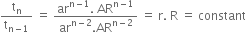 straight t subscript straight n over straight t subscript straight n minus 1 end subscript space equals space fraction numerator ar to the power of straight n minus 1 end exponent. space AR to the power of straight n minus 1 end exponent over denominator ar to the power of straight n minus 2 end exponent. AR to the power of straight n minus 2 end exponent end fraction space equals space straight r. space straight R space equals space constant