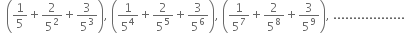 space space open parentheses 1 fifth plus 2 over 5 squared plus 3 over 5 cubed close parentheses comma space open parentheses 1 over 5 to the power of 4 plus 2 over 5 to the power of 5 plus 3 over 5 to the power of 6 close parentheses comma space open parentheses 1 over 5 to the power of 7 plus 2 over 5 to the power of 8 plus 3 over 5 to the power of 9 close parentheses comma space..................