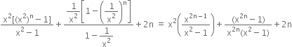 fraction numerator straight x squared left square bracket left parenthesis straight x squared right parenthesis to the power of straight n minus 1 right square bracket over denominator straight x squared minus 1 end fraction plus fraction numerator begin display style 1 over straight x squared end style open square brackets 1 minus open parentheses begin display style 1 over straight x squared end style close parentheses to the power of straight n close square brackets over denominator 1 minus begin display style 1 over straight x squared end style end fraction plus 2 straight n space equals space straight x squared open parentheses fraction numerator straight x to the power of 2 straight n minus 1 end exponent over denominator straight x squared minus 1 end fraction close parentheses plus fraction numerator left parenthesis straight x to the power of 2 straight n end exponent minus 1 right parenthesis over denominator straight x to the power of 2 straight n end exponent left parenthesis straight x squared minus 1 right parenthesis end fraction plus 2 straight n