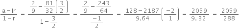 fraction numerator straight a minus lr over denominator 1 minus straight r end fraction space equals space fraction numerator begin display style 2 over 9 end style minus begin display style 81 over 32 end style open parentheses begin display style 3 over 2 end style close parentheses over denominator 1 minus begin display style 3 over 2 end style end fraction space equals space fraction numerator begin display style 2 over 9 end style minus begin display style 243 over 64 end style over denominator begin display style fraction numerator negative 1 over denominator 2 end fraction end style end fraction space equals space fraction numerator 128 minus 2187 over denominator 9.64 end fraction open parentheses fraction numerator negative 2 over denominator 1 end fraction close parentheses space equals space fraction numerator 2059 over denominator 9. space 32 space end fraction space equals space 2059 over 288