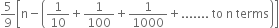 5 over 9 open square brackets straight n minus open parentheses 1 over 10 plus 1 over 100 plus 1 over 1000 plus....... space to space straight n space terms close parentheses close square brackets