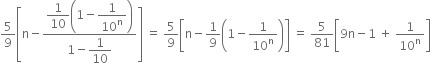 5 over 9 open square brackets straight n minus fraction numerator begin display style 1 over 10 end style open parentheses 1 minus begin display style 1 over 10 to the power of straight n end style close parentheses over denominator 1 minus begin display style 1 over 10 end style end fraction close square brackets space equals space 5 over 9 open square brackets straight n minus 1 over 9 open parentheses 1 minus 1 over 10 to the power of straight n close parentheses close square brackets space equals space 5 over 81 open square brackets 9 straight n minus 1 space plus space 1 over 10 to the power of straight n close square brackets