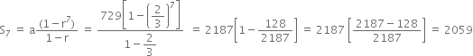 straight S subscript 7 space equals space straight a fraction numerator left parenthesis 1 minus straight r to the power of 7 right parenthesis over denominator 1 minus straight r end fraction space equals space fraction numerator 729 open square brackets 1 minus open parentheses begin display style 2 over 3 end style close parentheses to the power of 7 close square brackets over denominator 1 minus begin display style 2 over 3 end style end fraction space space equals space 2187 open square brackets 1 minus 128 over 2187 close square brackets space equals space 2187 space open square brackets fraction numerator 2187 minus 128 over denominator 2187 end fraction close square brackets space equals space 2059