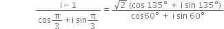 space space space space space space space space space space space space space space space space space fraction numerator straight i minus 1 over denominator cos begin display style straight pi over 3 end style plus straight i space sin begin display style straight pi over 3 end style end fraction equals fraction numerator square root of 2 space left parenthesis cos space 135 degree space plus space straight i space sin space 135 degree right parenthesis over denominator cos 60 degree space plus space straight i space sin space 60 degree end fraction